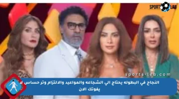 النجاح في البطولة يحتاج إلى الشجاعة والمواعيد والالتزام وتر حساس لا يفوتك الآن